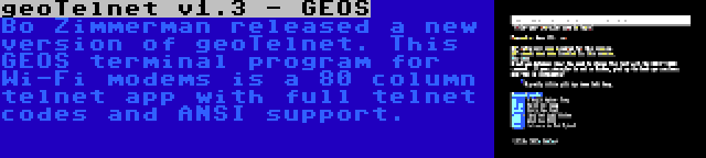 geoTelnet v1.3 - GEOS | Bo Zimmerman released a new version of geoTelnet. This GEOS terminal program for Wi-Fi modems is a 80 column telnet app with full telnet codes and ANSI support.