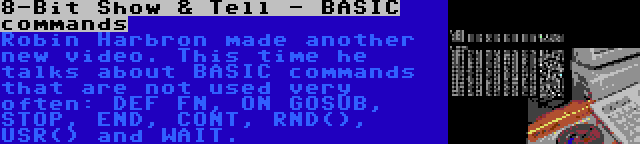 8-Bit Show & Tell - BASIC commands | Robin Harbron made another new video. This time he talks about BASIC commands that are not used very often: DEF FN, ON GOSUB, STOP, END, CONT, RND(), USR() and WAIT.