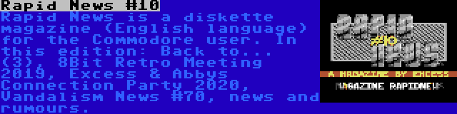 Rapid News #10 | Rapid News is a diskette magazine (English language) for the Commodore user. In this edition: Back to... (3), 8Bit Retro Meeting 2019, Excess & Abbys Connection Party 2020, Vandalism News #70, news and rumours.