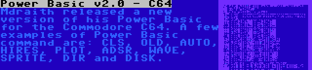 Power Basic v2.0 - C64 | Mdraith released a new version of his Power Basic for the Commodore C64. A few examples of Power Basic command are: CLS, OLD, AUTO, HIRES, PLOT, ADSR, WAVE, SPRITE, DIR and DISK.