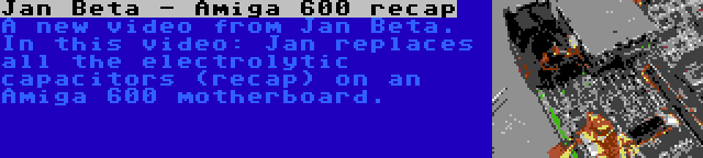 Jan Beta - Amiga 600 recap | A new video from Jan Beta. In this video: Jan replaces all the electrolytic capacitors (recap) on an Amiga 600 motherboard.