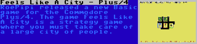 Feels Like A City - Plus/4 | RoePipi released a new Basic game for the Commodore Plus/4. The game Feels Like A City is a strategy game where you must take care of a large city of people.