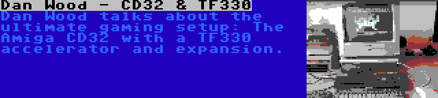 Dan Wood - CD32 & TF330 | Dan Wood talks about the ultimate gaming setup: The Amiga CD32 with a TF330 accelerator and expansion.