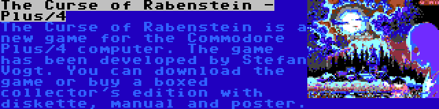 The Curse of Rabenstein - Plus/4 | The Curse of Rabenstein is a new game for the Commodore Plus/4 computer. The game has been developed by Stefan Vogt. You can download the game or buy a boxed collector's edition with diskette, manual and poster.