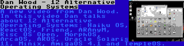 Dan Wood - 12 Alternative Operating Systems | A new video from Dan Wood. In this video Dan talks about 12 Alternative Operating Systems: Haiku OS, ReactOS, Friend, ARAnyM, Risc OS Open, MorphOS, ArcaOS, AROS, Oracle Solaris 11, Minix, AmigaOS 4.1 and TempleOS.