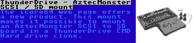 ThunderDrive - AztecMonster SCSI / SD mount | The iCore64 web page offers a new product. This mount makes it possible to mount an AztecMonster SCSI to SD board in a ThunderDrive CMD Hard drive clone.