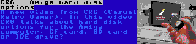 CRG - Amiga hard disk options | A new video from CRG (Casual Retro Gamer). In this video CRG talks about hard disk options for the Amiga computer: CF card, SD card or IDE drive?