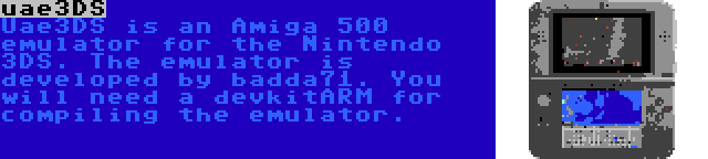 uae3DS | Uae3DS is an Amiga 500 emulator for the Nintendo 3DS. The emulator is developed by badda71. You will need a devkitARM for compiling the emulator.