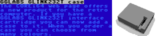 GGLABS GLINK232T case | The COREi64 web page offers a new product for the retro computer. If you have a GGLABS GLINK232T interface cartridge you can now add a case to it. When you order a case you can choose from many colours.