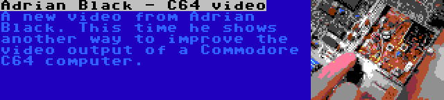 Adrian Black - C64 video | A new video from Adrian Black. This time he shows another way to improve the video output of a Commodore C64 computer.