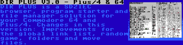 DIR PLUS V3.0 - Plus/4 & 64 | DIR PLUS is a SD2IEC browser, program starter and file manager solution for your Commodore 64 and Plus/4. Changes in this version: Improvements for the global link list, random game, folders and move files.