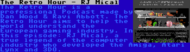 The Retro Hour - RJ Mical | The Retro Hour is a professional Podcast made by Dan Wood & Ravi Abbott. The Retro Hour aims to help the world understand the European gaming industry. In this episode: RJ Mical, a true legend of the computer industry who developed the Amiga, Atari Lynx and 3DO.