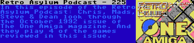 Retro Asylum Podcast - 225 | In this episode of the Retro Asylum Podcast: Chris, Mads, Steve & Dean look through the October 1992 issue of The One Amiga magazine. And they play 4 of the games reviewed in this issue.