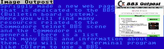 Image Outpost | Spriggly made a new web page that is dedicated to the BBS (Bulletin board system). Here you will find many resources related to the Commodore telnet BBS scene and the Commodore in general. There is a list with many BBSs and information about them. You will need a terminal program like CGTerm to use a BBS.