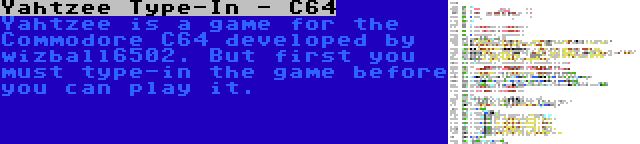 Yahtzee Type-In - C64 | Yahtzee is a game for the Commodore C64 developed by wizball6502. But first you must type-in the game before you can play it.