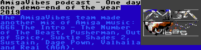 AmigaVibes podcast - One day one demo-end of the year 2019 | The AmigaVibes team made another mix of Amiga music: 666 The Intro - The Number of The Beast, Pusherman, Out of Spice, Subtle Shades 2, Sustain, Dage Pown, Valhalla and Real (AGA).