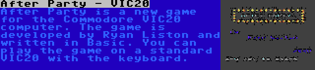 After Party - VIC20 | After Party is a new game for the Commodore VIC20 computer. The game is developed by Ryan Liston and written in Basic. You can play the game on a standard VIC20 with the keyboard.