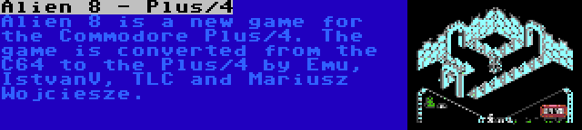 Alien 8 - Plus/4 | Alien 8 is a new game for the Commodore Plus/4. The game is converted from the C64 to the Plus/4 by Emu, IstvanV, TLC and Mariusz Wojciesze.