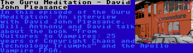 The Guru Meditation - David John Pleasance | In this episode of the Guru Meditation: An interview with David John Pleasance. Bill, Anthony and David talk about the book From Vultures to Vampires: 25 years of Copyright Chaos and Technology Triumphs and the Apollo Vampire FPGA.