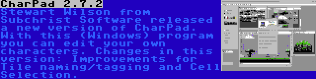 CharPad 2.7.2 | Stewart Wilson from Subchrist Software released a new version of CharPad. With this (Windows) program you can edit your own characters. Changes in this version: Improvements for Tile naming/tagging and Cell Selection.