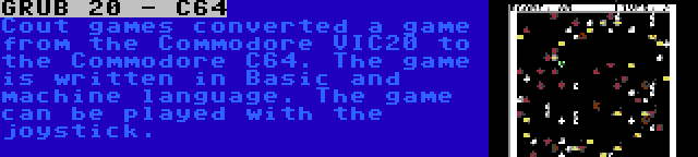 GRUB 20 - C64 | Cout games converted a game from the Commodore VIC20 to the Commodore C64. The game is written in Basic and machine language. The game can be played with the joystick.