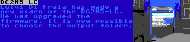 DC2N5-LC | Luigi Di Fraia has made a new video of the DC2N5-LC. He has upgraded the firmware; it is now possible to choose the output folder.