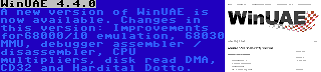 WinUAE 4.4.0 | A new version of WinUAE is now available. Changes in this version: Improvements for68000/10 emulation, 68030 MMU, debugger assembler / disassembler, CPU multipliers, disk read DMA, CD32 and Hardital Dotto.