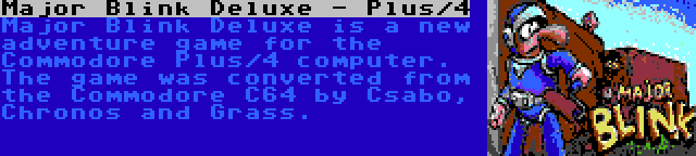 Major Blink Deluxe - Plus/4 | Major Blink Deluxe is a new adventure game for the Commodore Plus/4 computer. The game was converted from the Commodore C64 by Csabo, Chronos and Grass.