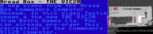 Bread Box - THE VIC20 | A new video from the Bread Box Commodore Computer Museum. In this video Justin shows a the new THE VIC20 from Retro Games Ltd. You can already pre-order this recreation of the Commodore VIC20 computer.