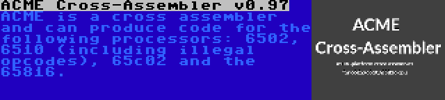 ACME Cross-Assembler v0.97 | ACME is a cross assembler and can produce code for the following processors: 6502, 6510 (including illegal opcodes), 65c02 and the 65816.