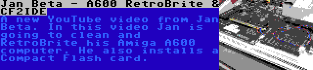 Jan Beta - A600 RetroBrite & CF2IDE | A new YouTube video from Jan Beta. In this video Jan is going to clean and RetroBrite his Amiga A600 computer. He also installs a Compact Flash card.