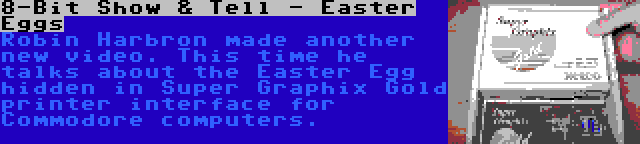 8-Bit Show & Tell - Easter Eggs | Robin Harbron made another new video. This time he talks about the Easter Egg hidden in Super Graphix Gold printer interface for Commodore computers.