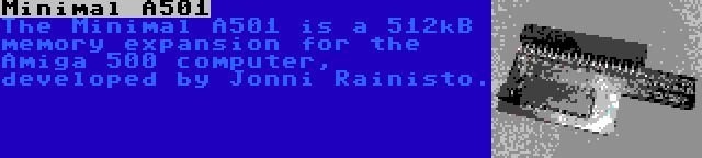 Minimal A501 | The Minimal A501 is a 512kB memory expansion for the Amiga 500 computer, developed by Jonni Rainisto.