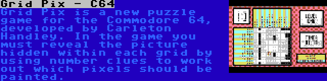 Grid Pix - C64 | Grid Pix is a new puzzle game for the Commodore 64, developed by Carleton Handley. In the game you must reveal the picture hidden within each grid by using number clues to work out which pixels should be painted.