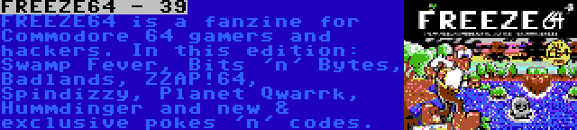 FREEZE64 - 39 | FREEZE64 is a fanzine for Commodore 64 gamers and hackers. In this edition: Swamp Fever, Bits 'n' Bytes, Badlands, ZZAP!64, Spindizzy, Planet Qwarrk, Hummdinger and new & exclusive pokes 'n' codes.