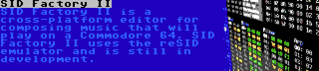 SID Factory II | SID Factory II is a cross-platform editor for composing music that will play on a Commodore 64. SID Factory II uses the reSID emulator and is still in development.