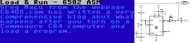 Load & Run - 6502 ASM | Greg Naçu from the webpage C64OS.com has written a very comprehensive blog abut what happens after you turn on a Commodore C64 computer and load a program.