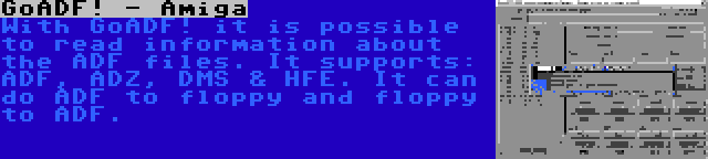 GoADF! - Amiga | With GoADF! it is possible to read information about the ADF files. It supports: ADF, ADZ, DMS & HFE. It can do ADF to floppy and floppy to ADF.