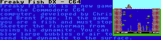 Freaky Fish DX - C64 | Freaky Fish DX is a new game for the Commodore C64 computer, developed by Chris and Brent Page. In the game you are a fish and must stop Skeeter the fisherman from using his dynamite. You can blow large bubbles of air to send the dynamite to the surface.