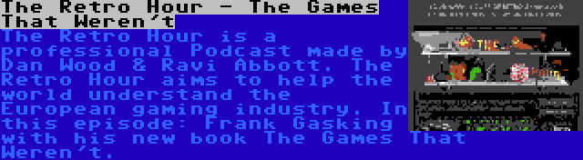 The Retro Hour - The Games That Weren't | The Retro Hour is a professional Podcast made by Dan Wood & Ravi Abbott. The Retro Hour aims to help the world understand the European gaming industry. In this episode: Frank Gasking with his new book The Games That Weren't.