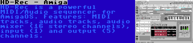 HD-Rec - Amiga | HD-Rec is a powerful MIDI/Audio sequencer for AmigaOS. Features: MIDI tracks, audio tracks, audio mixer (16 stereo channels), input (1) and output (5) channels.