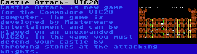 Castle Attack- VIC20 | Castle Attack is new game for the Commodore VIC20 computer. The game is developed by Masterware Entertainment and can be played on an unexpanded VIC20. In the game you must defend your castle by throwing stones at the attacking knights.