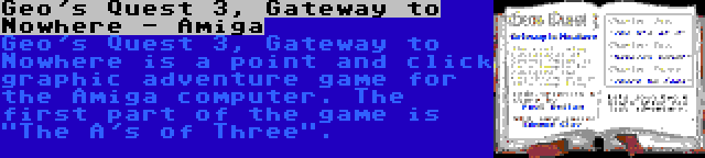 Geo's Quest 3, Gateway to Nowhere - Amiga | Geo's Quest 3, Gateway to Nowhere is a point and click graphic adventure game for the Amiga computer. The first part of the game is The A's of Three.