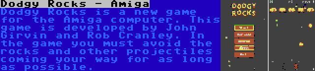 Dodgy Rocks - Amiga | Dodgy Rocks is a new game for the Amiga computer. This game is developed by John Girvin and Rob Cranley. In the game you must avoid the rocks and other projectiles coming your way for as long as possible.