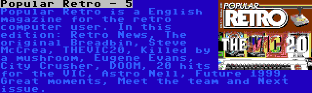 Popular Retro - 5 | Popular Retro is a English magazine for the retro computer user. In this edition: Retro News, The original Breadbin, Steve McCrea, THEVIC20, Killed by a mushroom, Eugene Evans, City Crusher, DOOM, 20 hits for the VIC, Astro Nell, Future 1999, Great moments, Meet the team and Next issue.