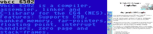 vbcc 6502 | Vbcc 6502 is a compiler, assembler, linker and C-library for the C64 (NES). Features: Supports C99, banked memory, far-pointers, floating point, interrupt handlers, zero page and stack-frames.