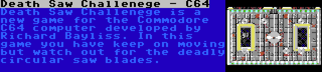 Death Saw Challenege - C64 | Death Saw Challenege is a new game for the Commodore C64 computer developed by Richard Bayliss. In this game you have keep on moving but watch out for the deadly circular saw blades.