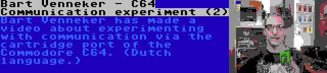 Bart Venneker - C64 Communication experiment (2) | Bart Venneker has made a video about experimenting with communication via the cartridge port of the Commodore C64. (Dutch language.)