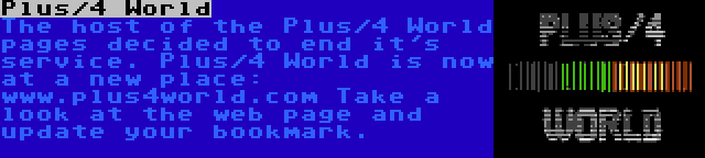 Plus/4 World | The host of the Plus/4 World pages decided to end it's service. Plus/4 World is now at a new place: www.plus4world.com Take a look at the web page and update your bookmark.