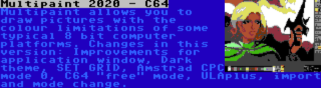 Multipaint 2020 - C64 | Multipaint allows you to draw pictures with the colour limitations of some typical 8 bit computer platforms. Changes in this version: Improvements for application window, Dark theme, SET GRID, Amstrad CPC mode 0, C64 free mode, ULAplus, import and mode change.